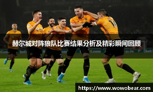 赫尔城对阵狼队比赛结果分析及精彩瞬间回顾