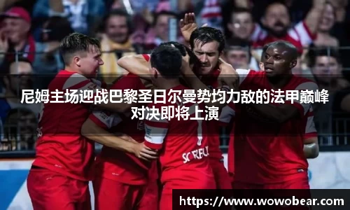 尼姆主场迎战巴黎圣日尔曼势均力敌的法甲巅峰对决即将上演